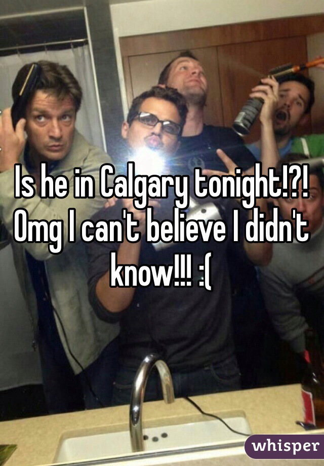 Is he in Calgary tonight!?! Omg I can't believe I didn't know!!! :(