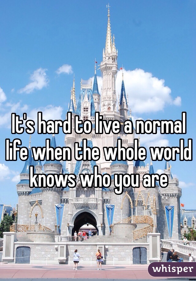 It's hard to live a normal life when the whole world knows who you are 