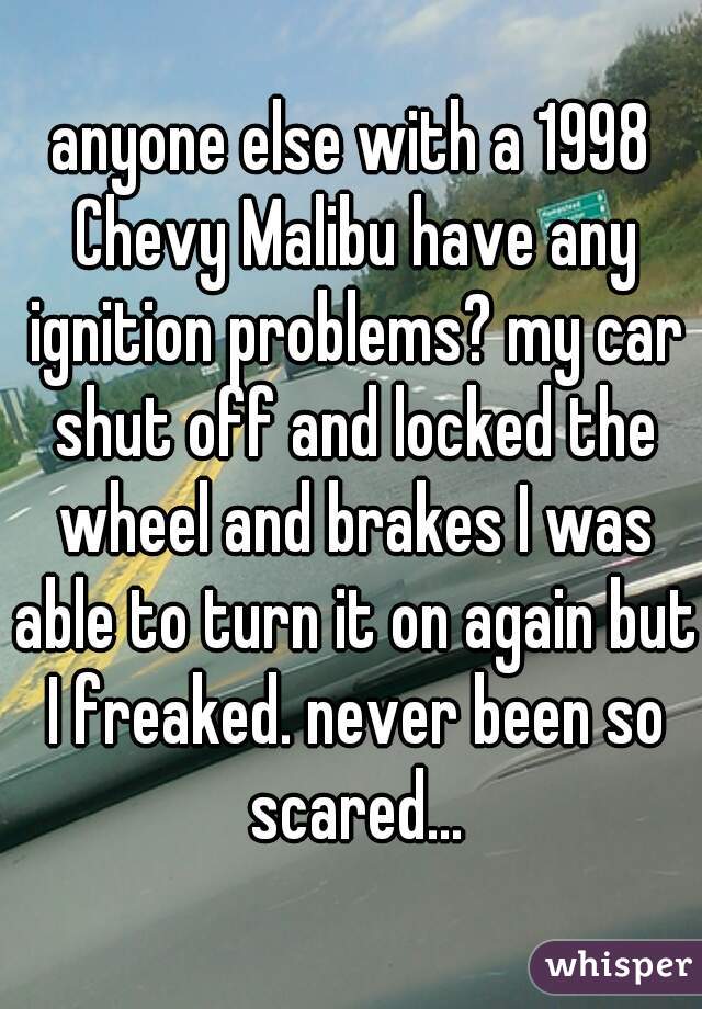 anyone else with a 1998 Chevy Malibu have any ignition problems? my car shut off and locked the wheel and brakes I was able to turn it on again but I freaked. never been so scared...