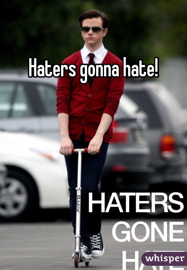 Haters gonna hate!
