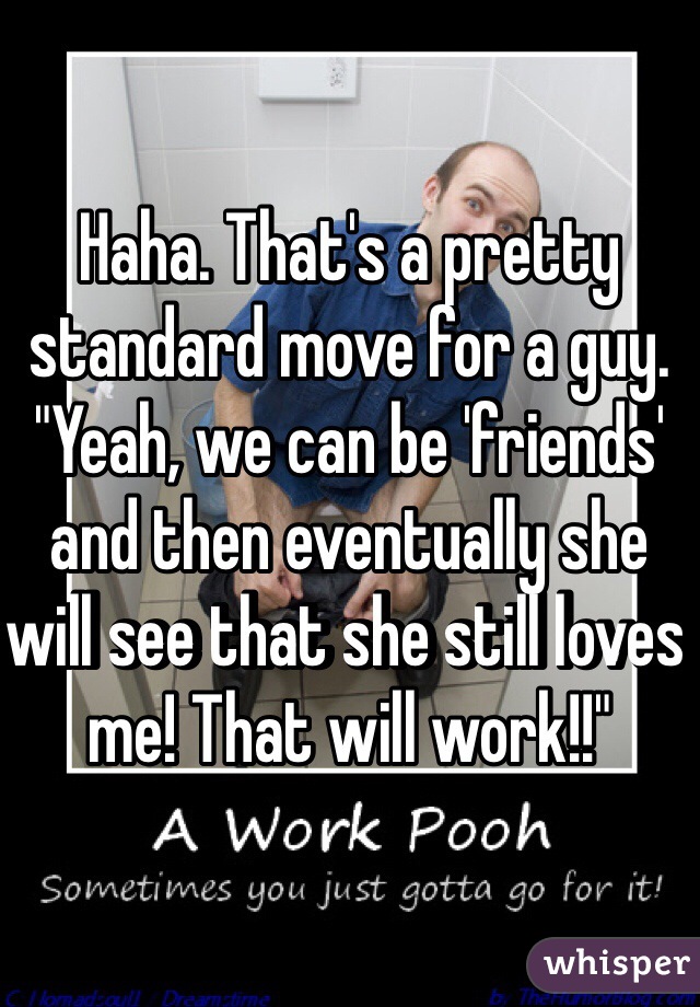Haha. That's a pretty standard move for a guy. "Yeah, we can be 'friends' and then eventually she will see that she still loves me! That will work!!"