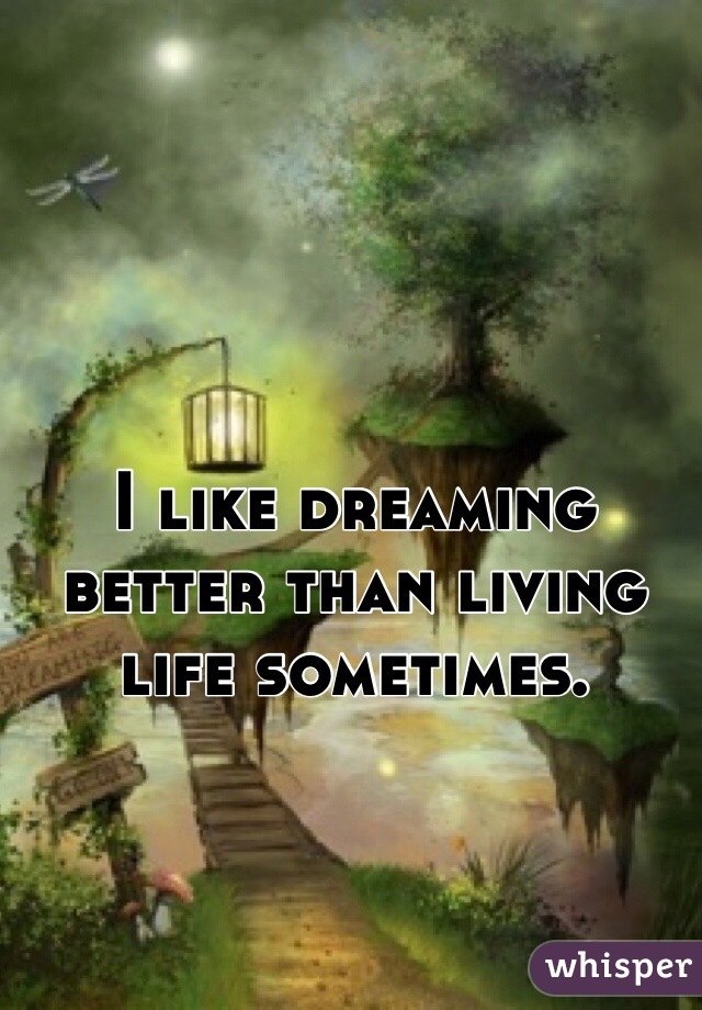 I like dreaming better than living life sometimes. 