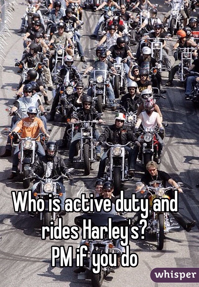 Who is active duty and rides Harley's?
PM if you do
