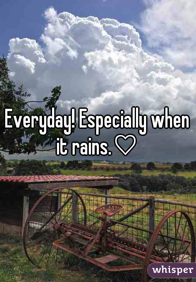 Everyday! Especially when it rains.♡ 