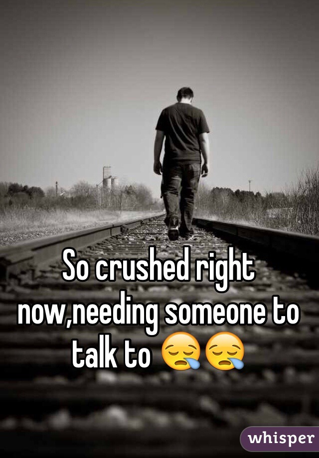 So crushed right now,needing someone to talk to 😪😪