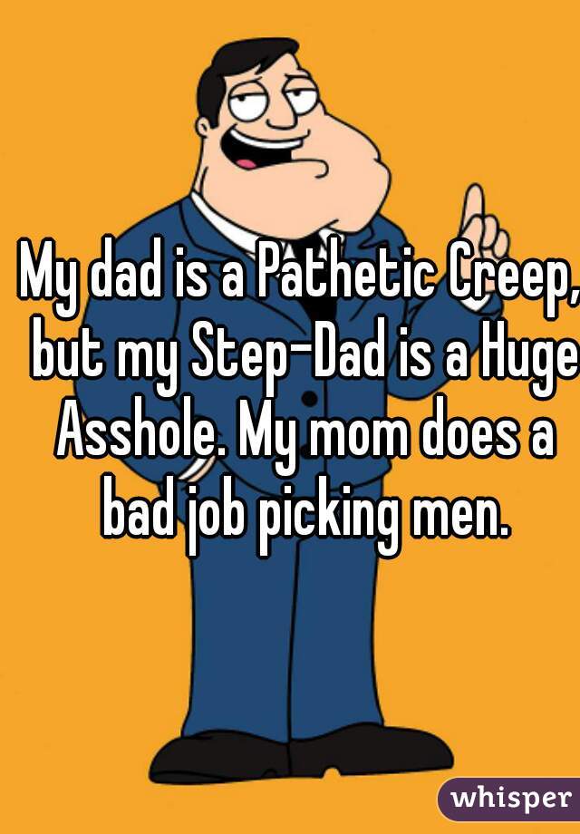 My dad is a Pathetic Creep, but my Step-Dad is a Huge Asshole. My mom does a bad job picking men.