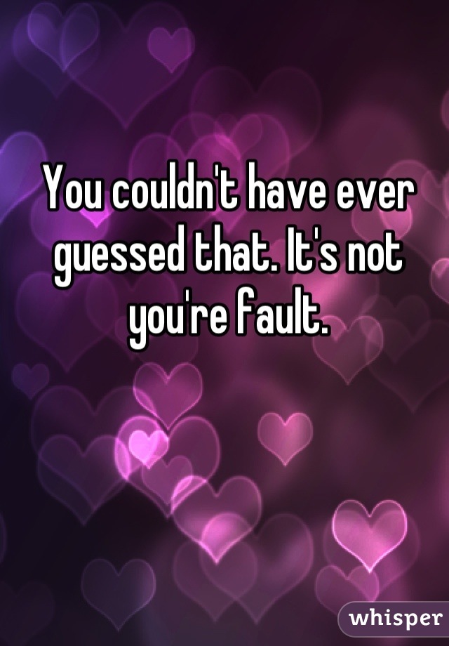 You couldn't have ever guessed that. It's not you're fault.