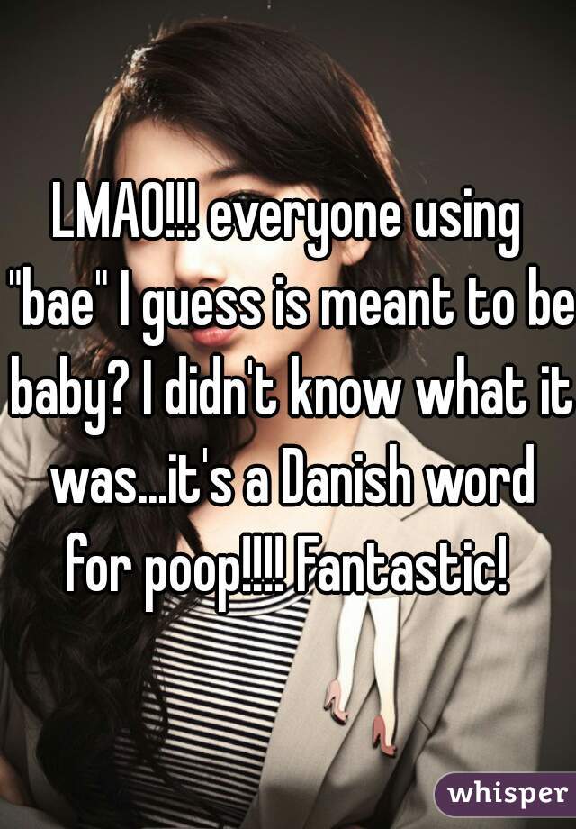 LMAO!!! everyone using "bae" I guess is meant to be baby? I didn't know what it was...it's a Danish word for poop!!!! Fantastic! 