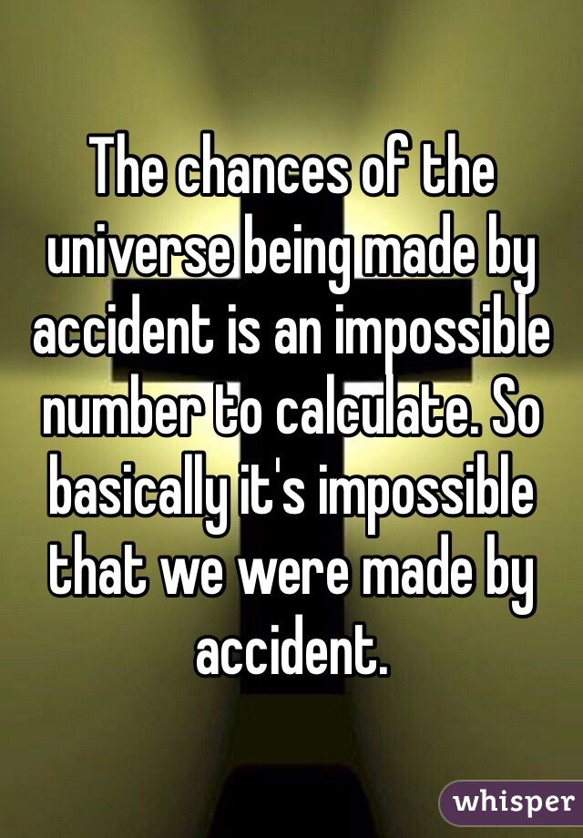 The chances of the universe being made by accident is an impossible number to calculate. So basically it's impossible that we were made by accident.