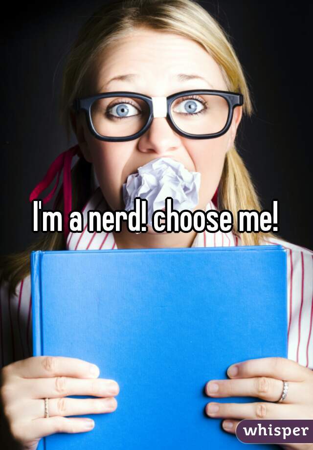 I'm a nerd! choose me!