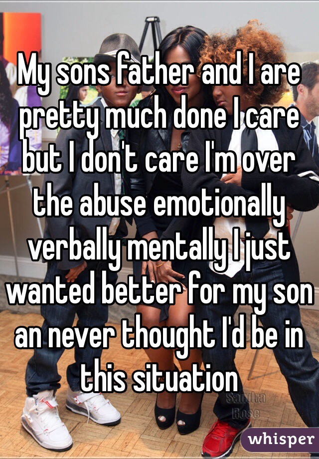 My sons father and I are pretty much done I care but I don't care I'm over the abuse emotionally verbally mentally I just wanted better for my son an never thought I'd be in this situation 
