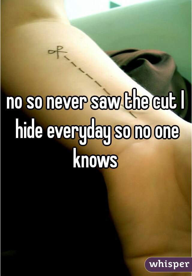 no so never saw the cut I hide everyday so no one knows 