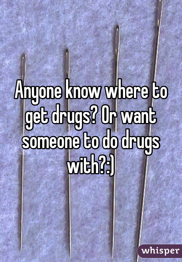Anyone know where to get drugs? Or want someone to do drugs with?:)