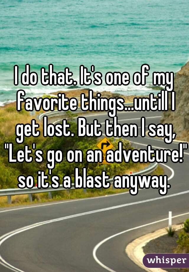 I do that. It's one of my favorite things...untill I get lost. But then I say, "Let's go on an adventure!" so it's a blast anyway. 
