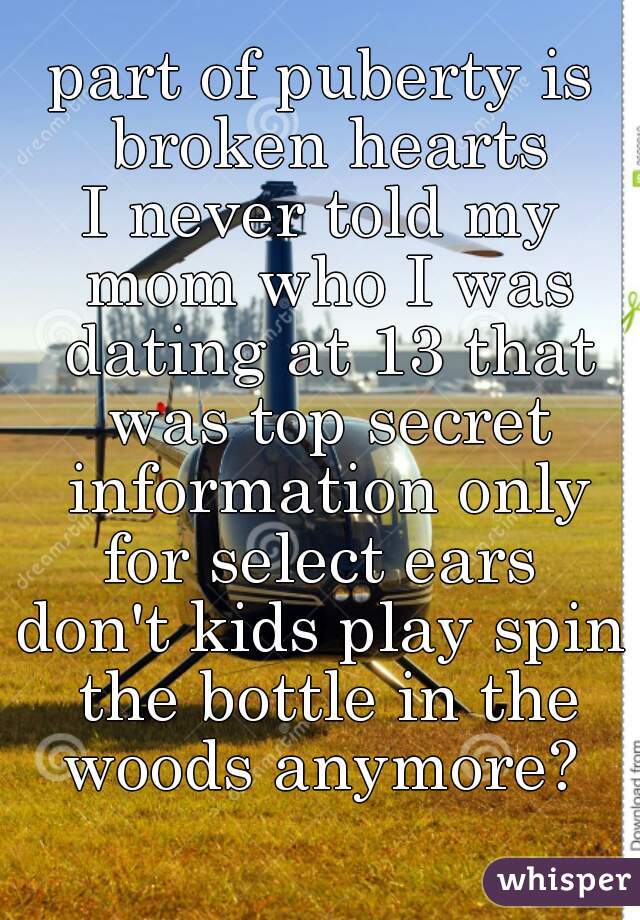 
part of puberty is broken hearts
I never told my mom who I was dating at 13 that was top secret information only for select ears 
don't kids play spin the bottle in the woods anymore? 