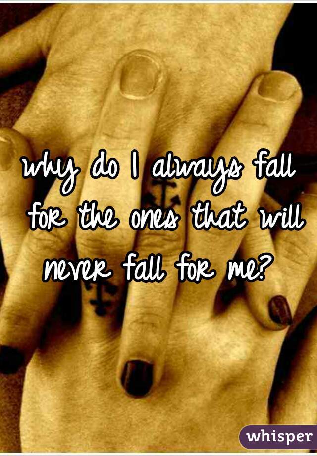why do I always fall for the ones that will never fall for me? 