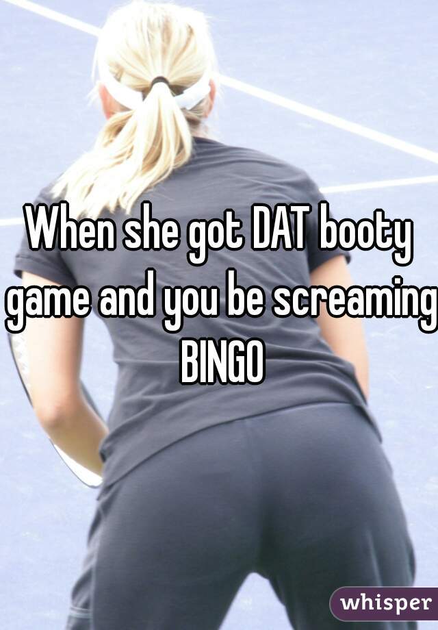 When she got DAT booty game and you be screaming BINGO