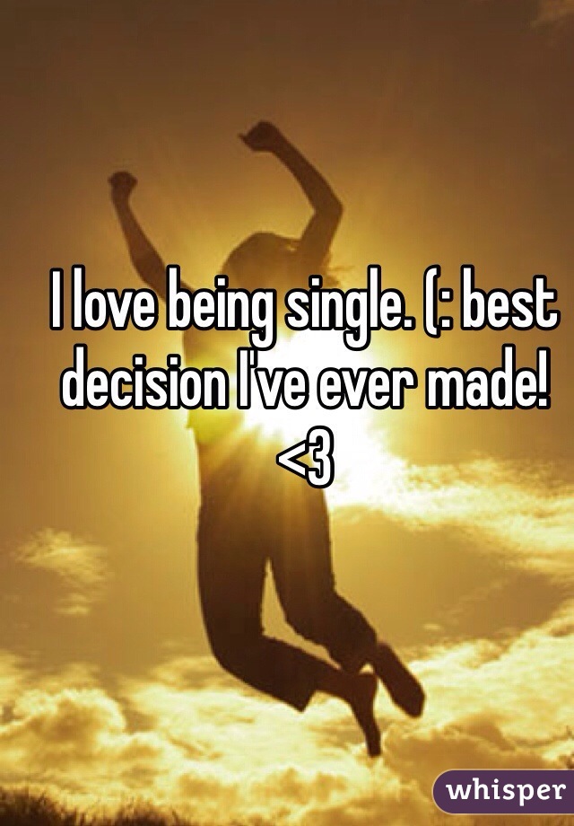 I love being single. (: best decision I've ever made! 
<3 