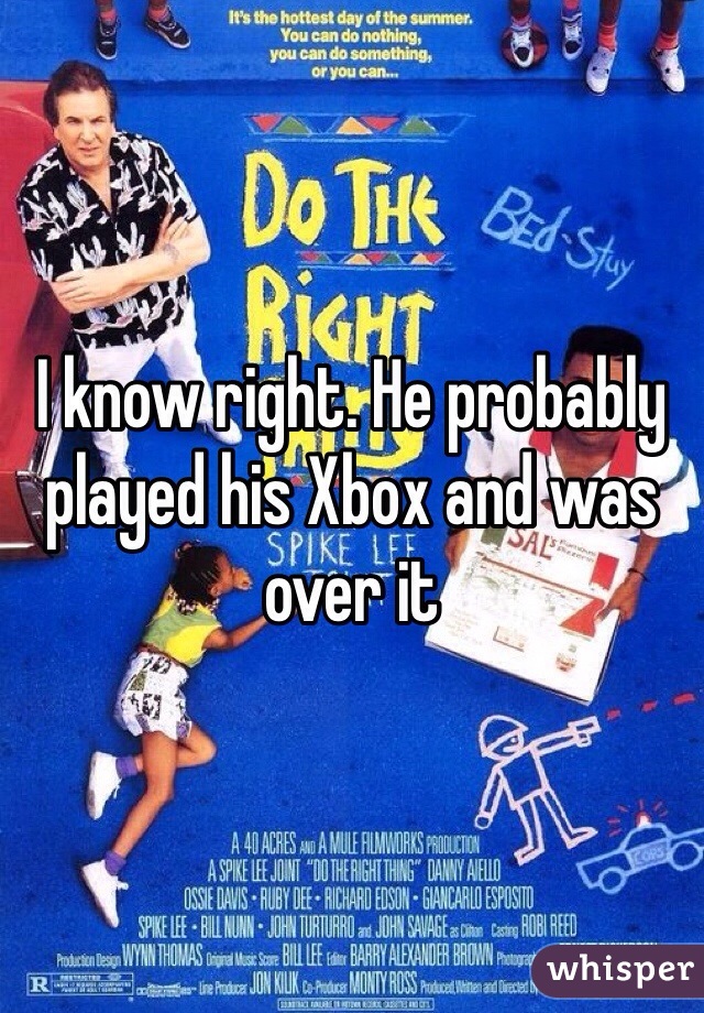 I know right. He probably played his Xbox and was over it 