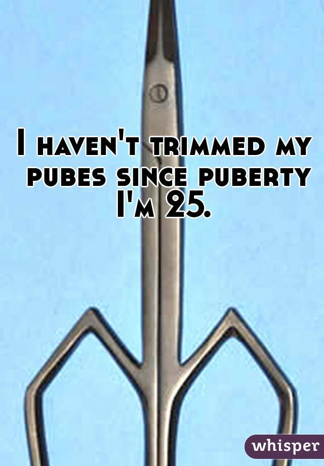 I haven't trimmed my pubes since puberty I'm 25. 