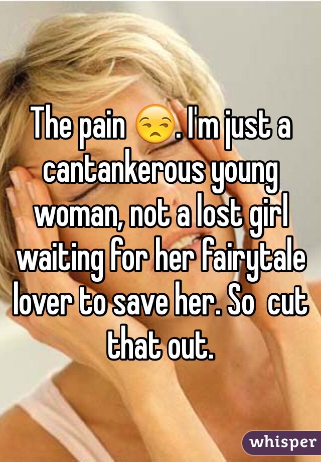 The pain 😒. I'm just a cantankerous young woman, not a lost girl waiting for her fairytale lover to save her. So  cut that out. 