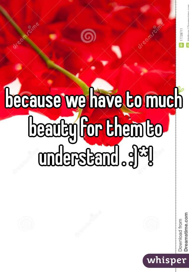 because we have to much beauty for them to understand . :)*!