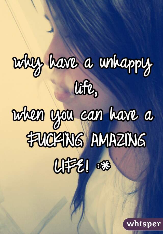 why have a unhappy life,
when you can have a FUCKING AMAZING LIFE! :* 