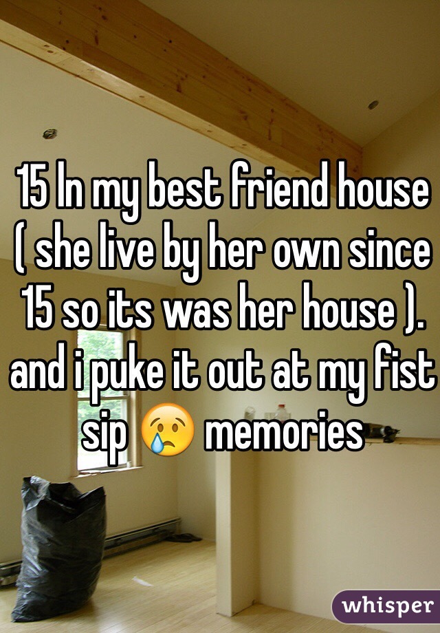 15 ln my best friend house  ( she live by her own since  15 so its was her house ). and i puke it out at my fist sip 😢 memories 