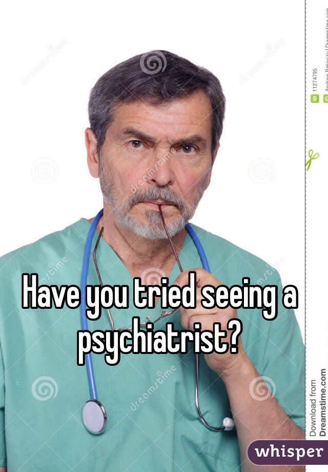 Have you tried seeing a psychiatrist? 