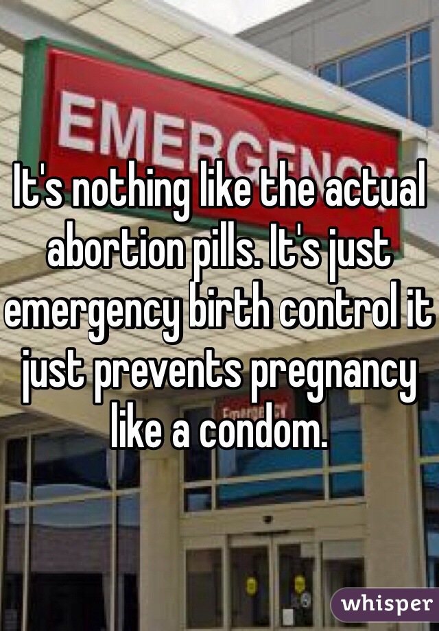 It's nothing like the actual abortion pills. It's just emergency birth control it just prevents pregnancy like a condom.
