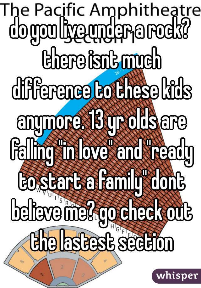 do you live under a rock? there isnt much difference to these kids anymore. 13 yr olds are falling "in love" and "ready to start a family" dont believe me? go check out the lastest section