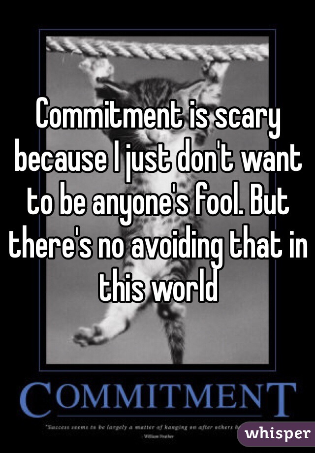 Commitment is scary because I just don't want to be anyone's fool. But there's no avoiding that in this world 