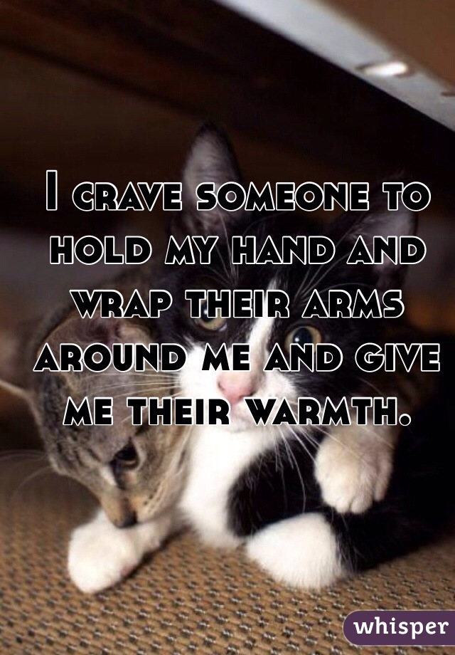 I crave someone to hold my hand and wrap their arms around me and give me their warmth.