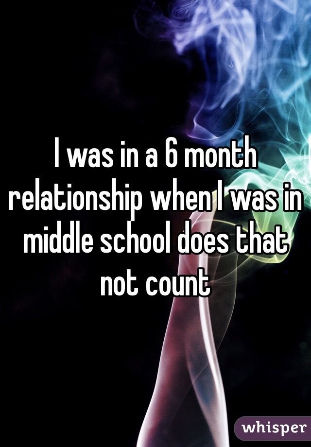 I was in a 6 month relationship when I was in middle school does that not count 