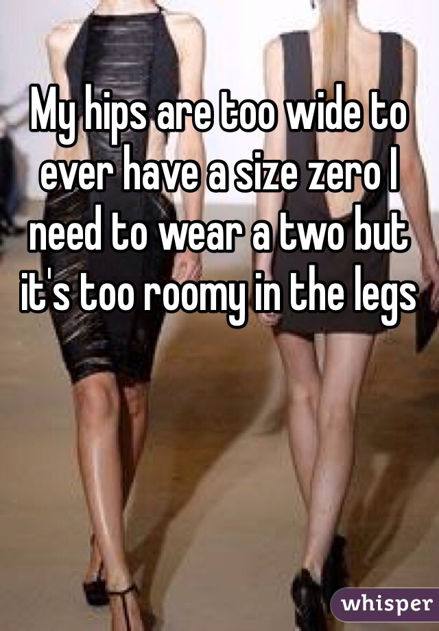 My hips are too wide to ever have a size zero I need to wear a two but it's too roomy in the legs