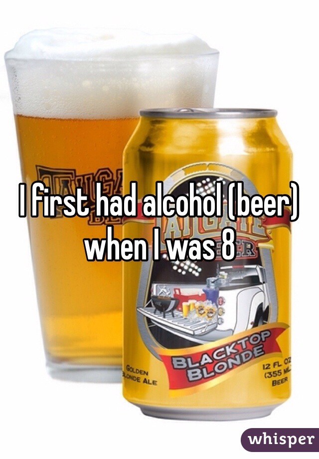 I first had alcohol (beer) when I was 8
