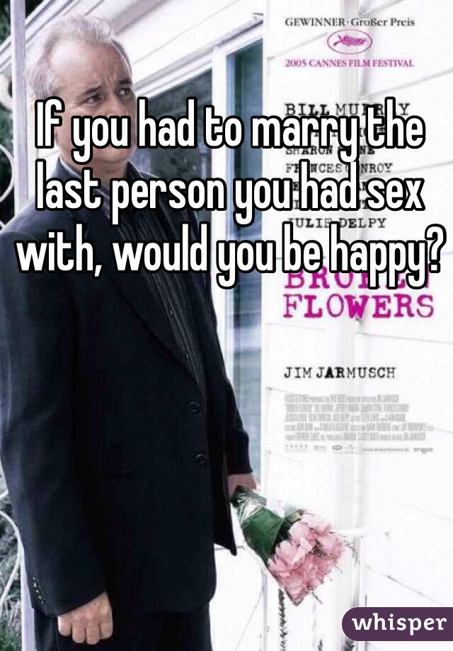 If you had to marry the last person you had sex with, would you be happy?