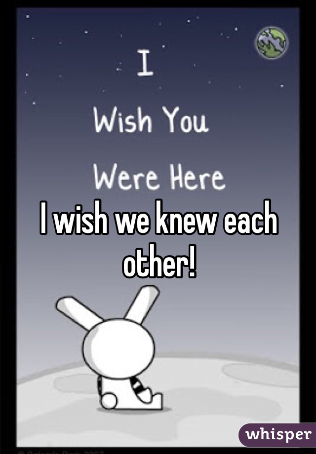 I wish we knew each other! 