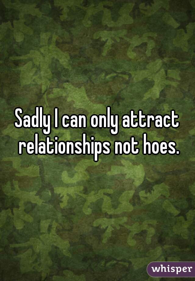 Sadly I can only attract relationships not hoes.