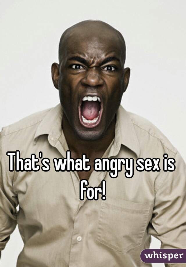 That's what angry sex is for!