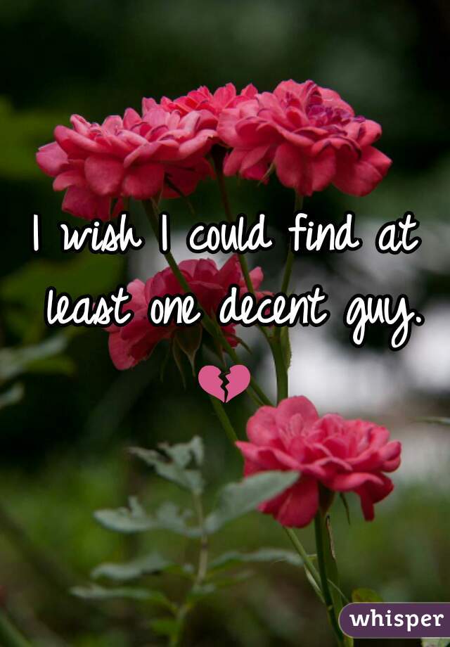 I wish I could find at least one decent guy. 💔  