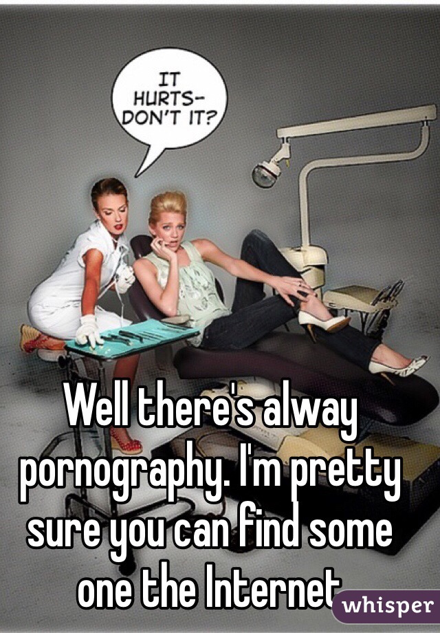 Well there's alway pornography. I'm pretty sure you can find some one the Internet 