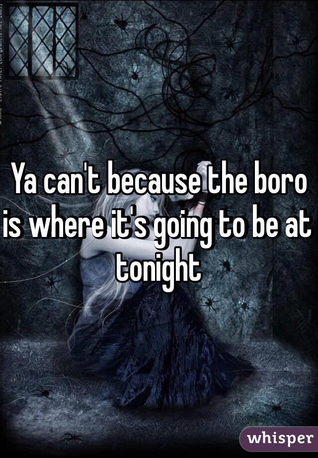 Ya can't because the boro is where it's going to be at tonight 