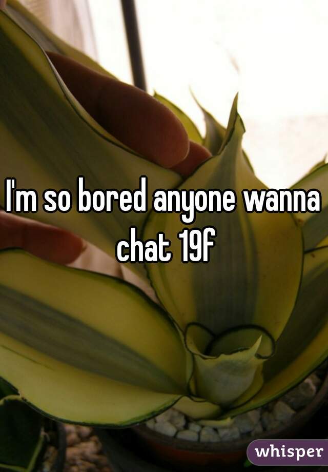 I'm so bored anyone wanna chat 19f