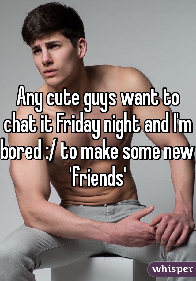 Any cute guys want to chat it Friday night and I'm bored :/ to make some new 'friends'