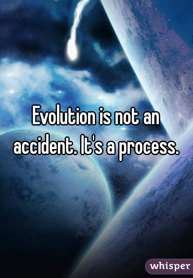 Evolution is not an accident. It's a process. 