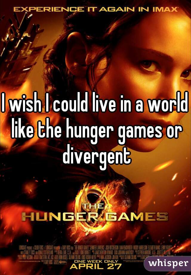 I wish I could live in a world like the hunger games or divergent