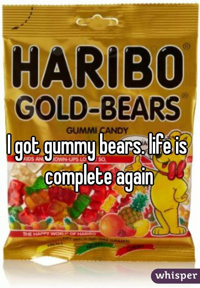 I got gummy bears. life is complete again