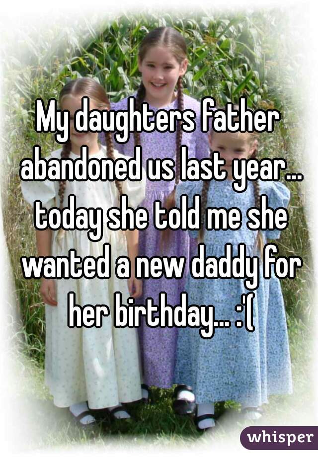 My daughters father abandoned us last year... today she told me she wanted a new daddy for her birthday... :'(
