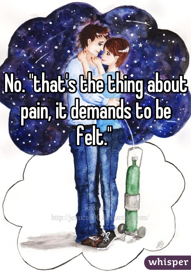 No. "that's the thing about pain, it demands to be felt." 